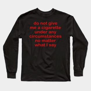 Do not give me a cigarette under any circumstances no matter what i say Long Sleeve T-Shirt